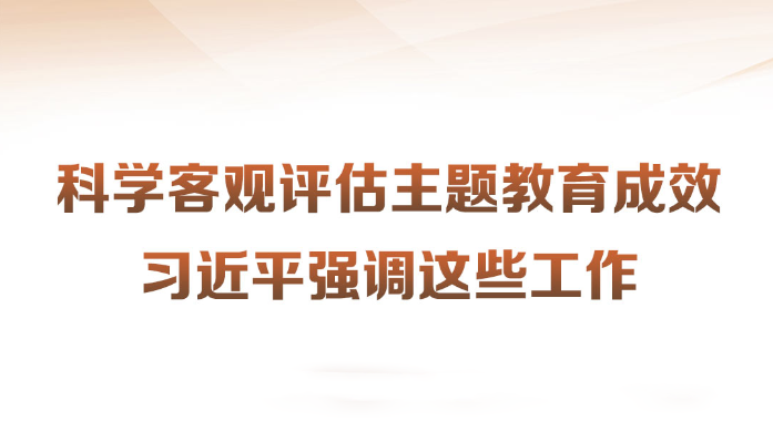 科學(xué)客觀(guān)評估主題教育成效習近平強調這些工作近日，習近平總書(shū)記在四川考察時(shí)強調，第一批主題教育隻剩下一個(gè)多月時(shí)間，各級黨組織要落實(shí)黨中央部署，善始善終、慎終如始，務(wù)求實(shí)效。針對如何對主題教育的實(shí)效進(jìn)行科學(xué)、客觀(guān)評估，習近平提出工作要求。